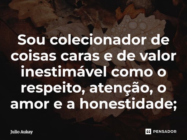 ⁠Sou colecionador de coisas caras e de valor inestimável como o respeito, atenção, o amor e a honestidade;... Frase de Julio Aukay.