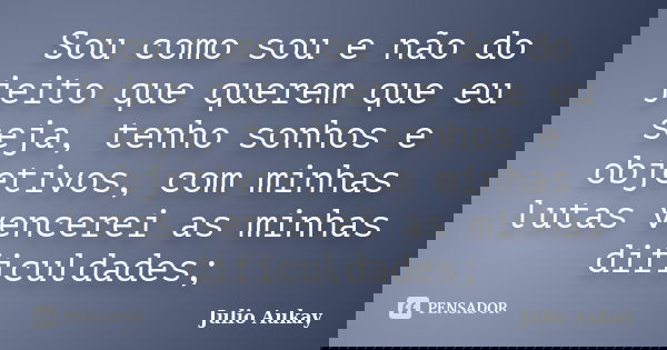 Sou como sou e não do jeito que querem que eu seja, tenho sonhos e objetivos, com minhas lutas vencerei as minhas dificuldades;... Frase de Julio Aukay.