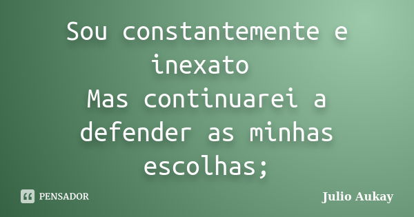 Sou constantemente e inexato Mas continuarei a defender as minhas escolhas;... Frase de Julio Aukay.