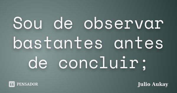 Sou de observar bastantes antes de concluir;... Frase de Julio Aukay.