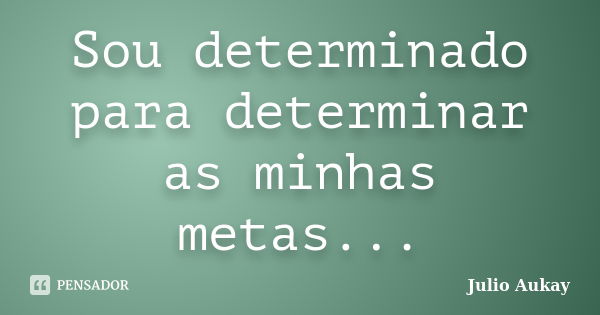 Sou determinado para determinar as minhas metas...... Frase de Julio Aukay.