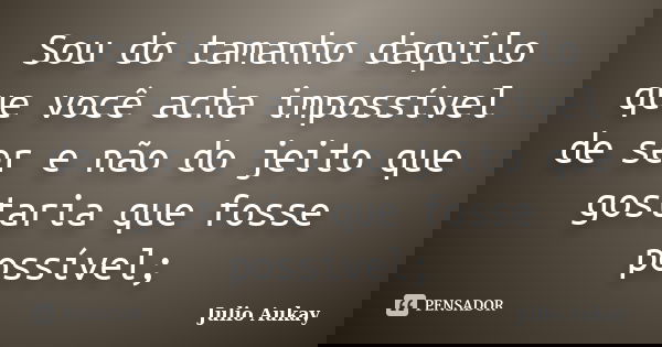 Sou do tamanho daquilo que você acha impossível de ser e não do jeito que gostaria que fosse possível;... Frase de Julio Aukay.