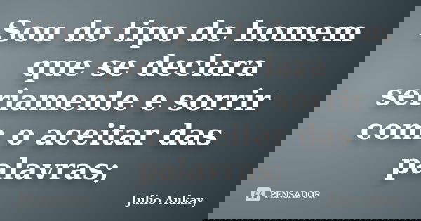 Sou do tipo de homem que se declara seriamente e sorrir com o aceitar das palavras;... Frase de Julio Aukay.