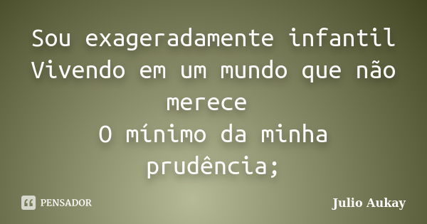 Sou exageradamente infantil Vivendo em um mundo que não merece O mínimo da minha prudência;... Frase de Julio Aukay.