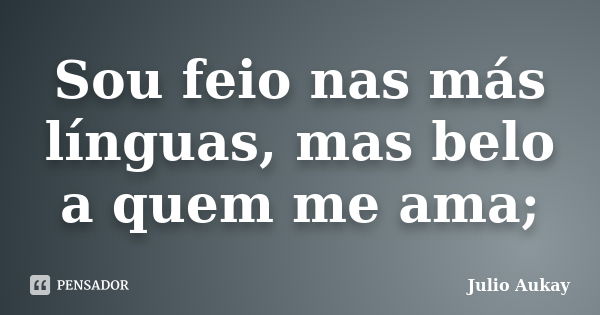 Sou feio nas más línguas, mas belo a quem me ama;... Frase de Julio Aukay.