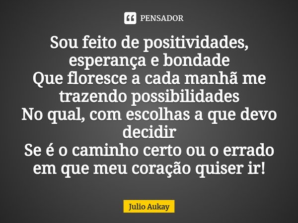 ⁠Sou feito de positividades, esperança e bondade
Que floresce a cada manhã me trazendo possibilidades
No qual, com escolhas a que devo decidir
Se é o caminho ce... Frase de Julio Aukay.
