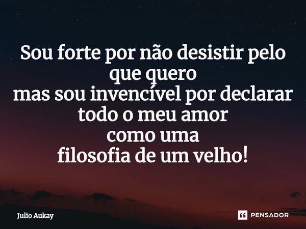 ⁠Sou forte por não desistir pelo que quero mas sou invencível por declarar todo o meu amor como uma filosofia de um velho!... Frase de Julio Aukay.