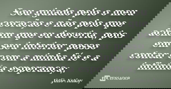 Sou guiado pelo o meu coração e não pelo que acham que eu deveria, pois em seu interior posso contar com a minha fé e a infinita esperança;... Frase de Julio Aukay.