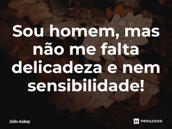 ⁠Sou homem, mas não me falta delicadeza e nem sensibilidade!... Frase de Julio Aukay.