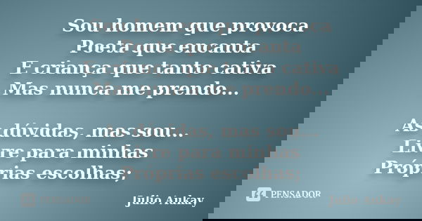 Sou homem que provoca Poeta que encanta E criança que tanto cativa Mas nunca me prendo... As dúvidas, mas sou... Livre para minhas Próprias escolhas;... Frase de Julio Aukay.