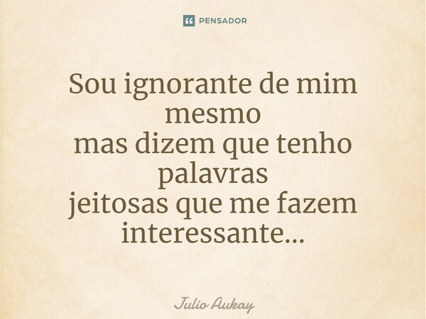 ⁠Sou ignorante de mim mesmo mas dizem que tenho palavras jeitosas que me fazem interessante...... Frase de Julio Aukay.