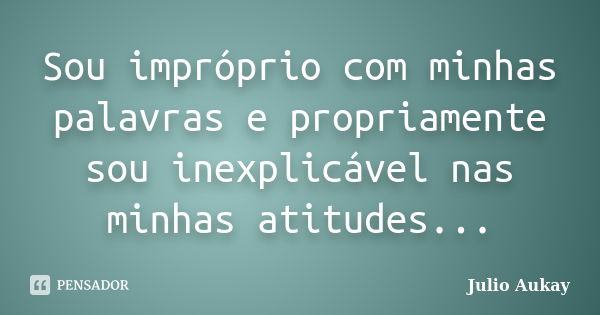 Sou impróprio com minhas palavras e propriamente sou inexplicável nas minhas atitudes...... Frase de Julio Aukay.