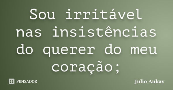 Sou irritável nas insistências do querer do meu coração;... Frase de Julio Aukay.