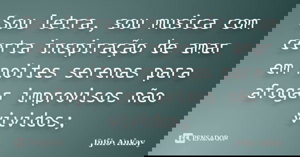 Sou letra, sou musica com certa inspiração de amar em noites serenas para afogar improvisos não vividos;... Frase de Julio Aukay.