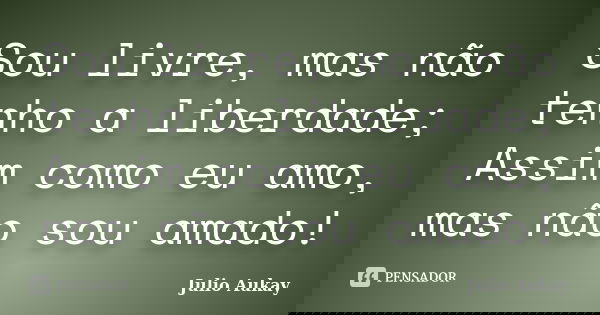 Sou livre, mas não tenho a liberdade; Assim como eu amo, mas não sou amado!... Frase de julio Aukay.