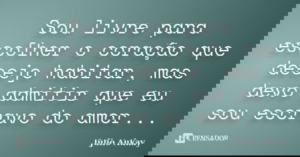 Sou livre para escolher o coração que desejo habitar, mas devo admitir que eu sou escravo do amor...... Frase de Julio Aukay.