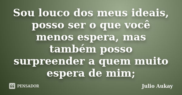 Sou louco dos meus ideais, posso ser o que você menos espera, mas também posso surpreender a quem muito espera de mim;... Frase de julio Aukay.