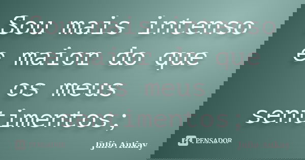 Sou mais intenso e maior do que os meus sentimentos;... Frase de Julio Aukay.