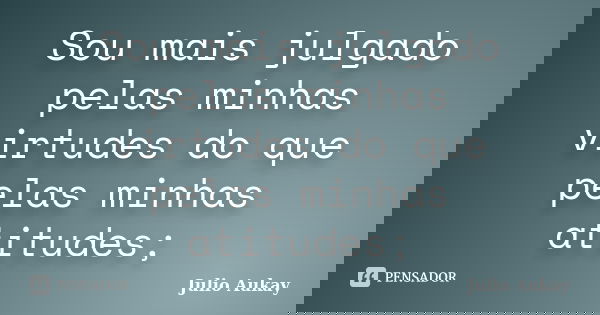 Sou mais julgado pelas minhas virtudes do que pelas minhas atitudes;... Frase de Julio Aukay.