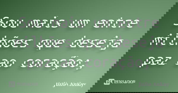 Sou mais um entre milhões que deseja paz ao coração;... Frase de Julio Aukay.