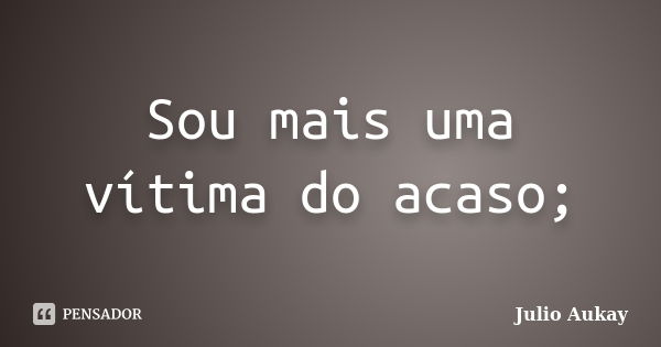 Sou mais uma vítima do acaso;... Frase de julio Aukay.