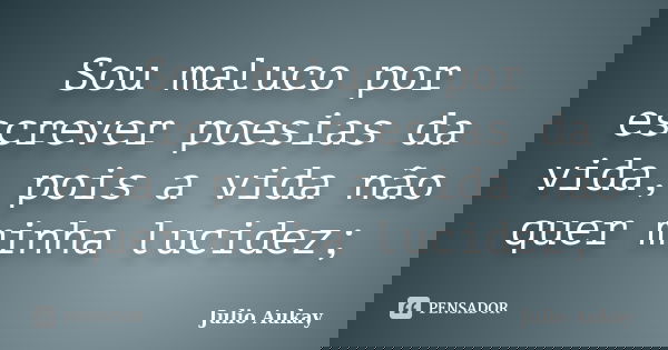 Sou maluco por escrever poesias da vida, pois a vida não quer minha lucidez;... Frase de Julio Aukay.