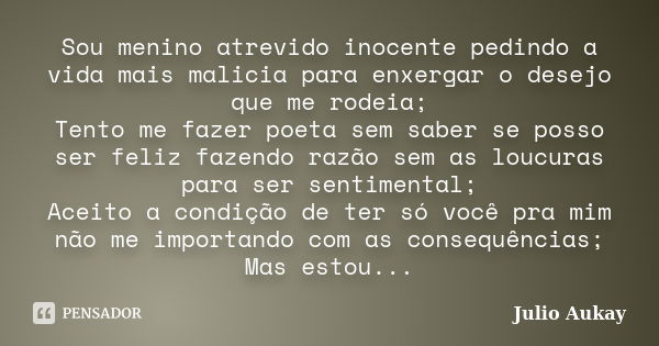 Sou menino atrevido inocente pedindo a vida mais malicia para enxergar o desejo que me rodeia; Tento me fazer poeta sem saber se posso ser feliz fazendo razão s... Frase de Julio Aukay.