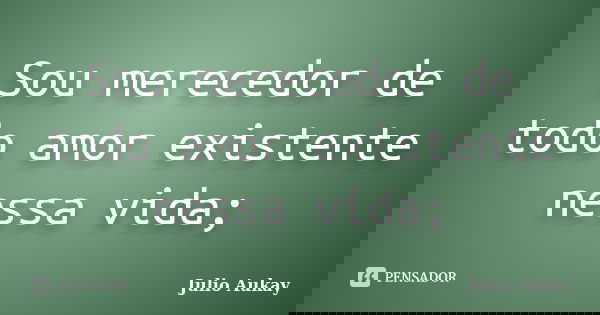 Sou merecedor de todo amor existente nessa vida;... Frase de Julio Aukay.