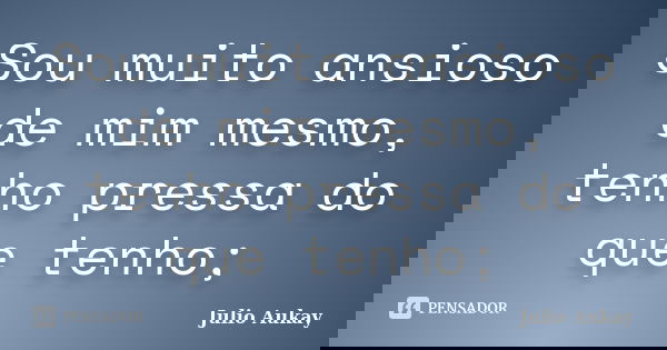 Sou muito ansioso de mim mesmo, tenho pressa do que tenho;... Frase de Julio Aukay.