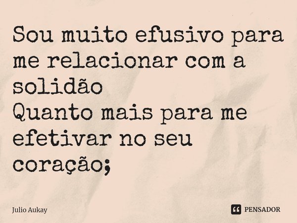 ⁠Sou muito efusivo para me relacionar com a solidão
Quanto mais para me efetivar no seu coração;... Frase de Julio Aukay.