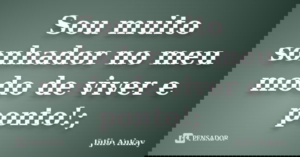 Sou muito sonhador no meu modo de viver e ponto!;... Frase de Julio Aukay.