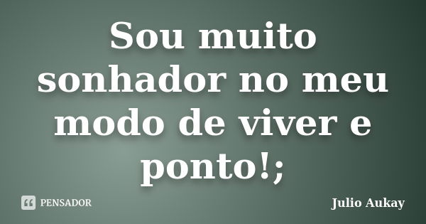 Sou muito sonhador no meu modo de viver e ponto!;... Frase de Julio Aukay.