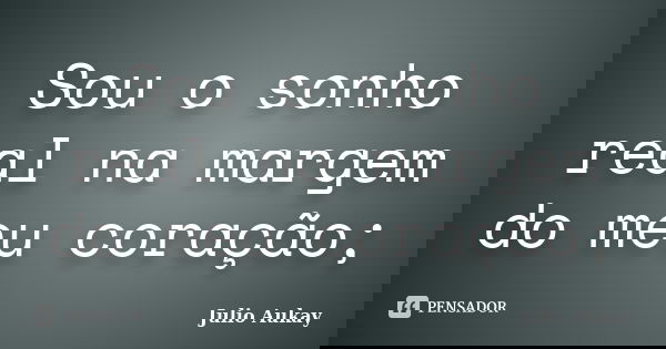 Sou o sonho real na margem do meu coração;... Frase de Julio Aukay.