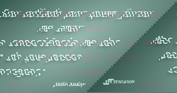 Sou odiado por quem jurou me amar Mas a consciência me dar paz do que posso carregar;... Frase de Julio Aukay.