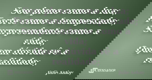 Sou pleno como a lua; Forte como a tempestade; Surpreendente como a vida; Quem dúvida vê a realidade;... Frase de Julio Aukay.