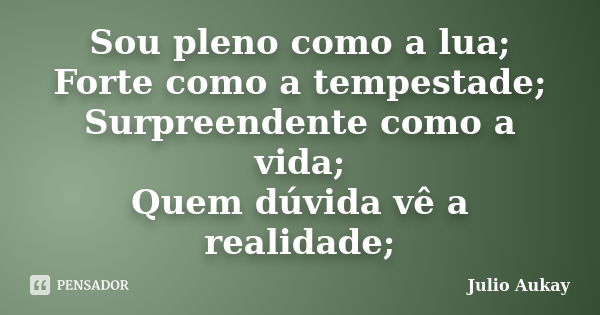 Sou pleno como a lua; Forte como a tempestade; Surpreendente como a vida; Quem dúvida vê a realidade;... Frase de Julio Aukay.