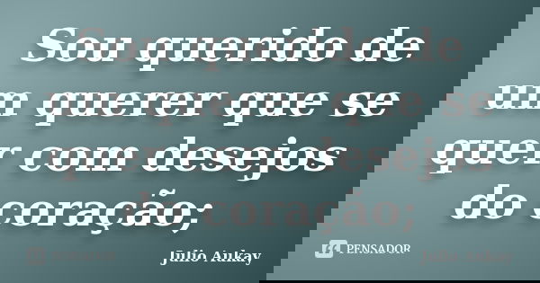 Sou querido de um querer que se quer com desejos do coração;... Frase de Julio Aukay.