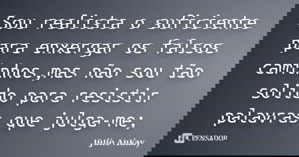 Sou realista o suficiente para enxergar os falsos caminhos,mas não sou tão solido para resistir palavras que julga-me;... Frase de Julio Aukay.