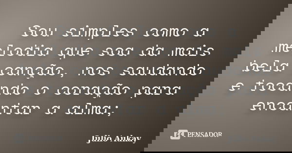 Sou simples como a melodia que soa da mais bela canção, nos saudando e tocando o coração para encantar a alma;... Frase de Julio Aukay.