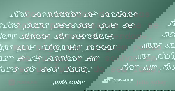Sou sonhador de coisas tolas para pessoas que se acham donos da verdade, mas algo que ninguém possa me julgar é de sonhar em ter um futuro do seu lado;... Frase de Julio Aukay.