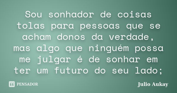 Sou sonhador de coisas tolas para pessoas que se acham donos da verdade, mas algo que ninguém possa me julgar é de sonhar em ter um futuro do seu lado;... Frase de Julio Aukay.