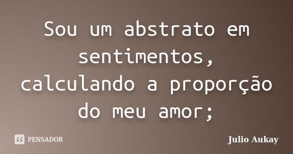 Sou um abstrato em sentimentos, calculando a proporção do meu amor;... Frase de Julio Aukay.