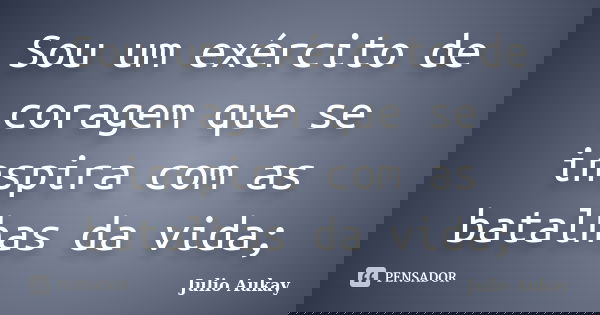 Sou um exército de coragem que se inspira com as batalhas da vida;... Frase de julio Aukay.