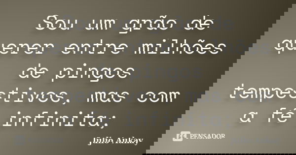 Sou um grão de querer entre milhões de pingos tempestivos, mas com a fé infinita;... Frase de julio Aukay.