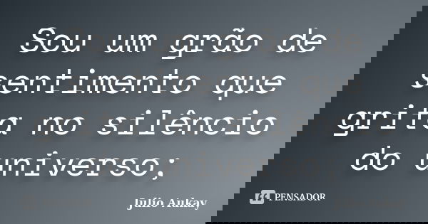 Sou um grão de sentimento que grita no silêncio do universo;... Frase de julio Aukay.