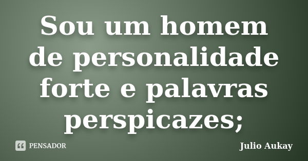 Sou um homem de personalidade forte e palavras perspicazes;... Frase de Julio Aukay.