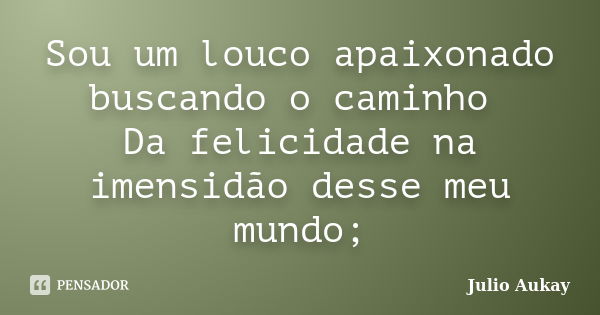 Sou um louco apaixonado buscando o caminho Da felicidade na imensidão desse meu mundo;... Frase de Julio Aukay.