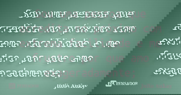 Sou uma pessoa que acredita no próximo com extrema facilidade e me frustro por que amo exageradamente;... Frase de Julio Aukay.