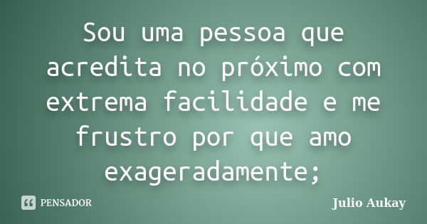 Sou uma pessoa que acredita no próximo com extrema facilidade e me frustro por que amo exageradamente;... Frase de Julio Aukay.