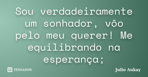 Sou verdadeiramente um sonhador, vôo pelo meu querer! Me equilibrando na esperança;... Frase de julio Aukay.